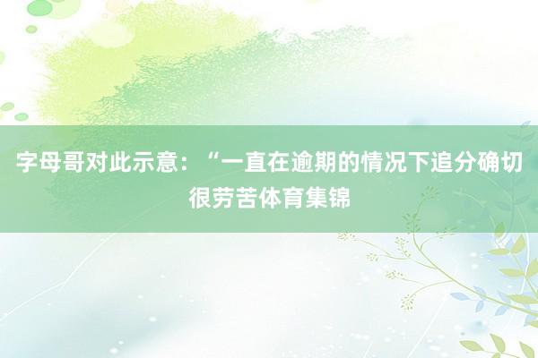 字母哥对此示意：“一直在逾期的情况下追分确切很劳苦体育集锦