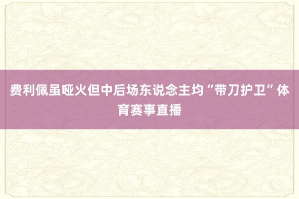 费利佩虽哑火但中后场东说念主均“带刀护卫”体育赛事直播