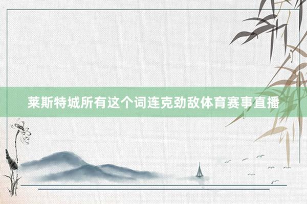 莱斯特城所有这个词连克劲敌体育赛事直播