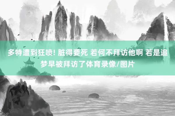 多特遭到狂喷! 脏得要死 若何不拜访他啊 若是追梦早被拜访了体育录像/图片