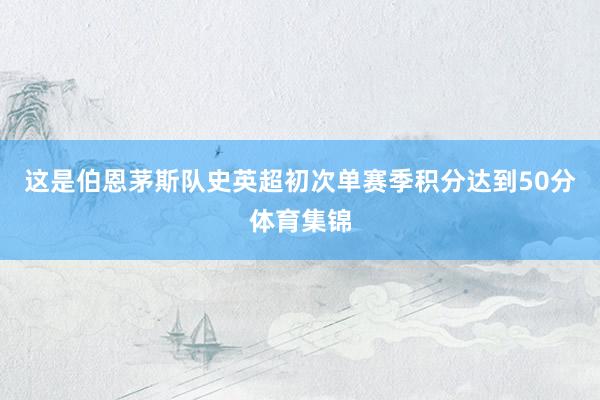 这是伯恩茅斯队史英超初次单赛季积分达到50分体育集锦