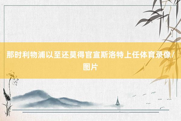 那时利物浦以至还莫得官宣斯洛特上任体育录像/图片