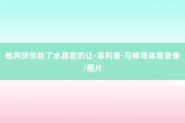 他将球传给了水晶宫的让-菲利普·马特塔体育录像/图片