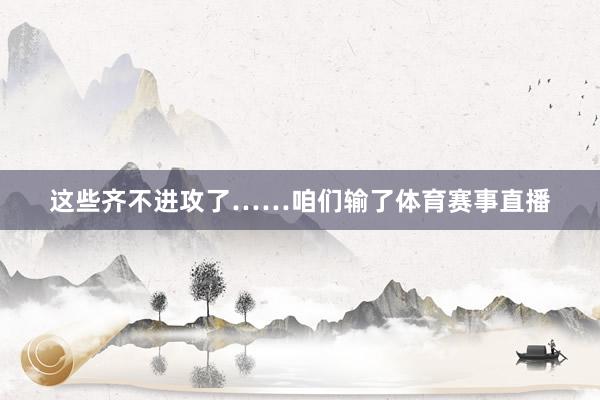 这些齐不进攻了……咱们输了体育赛事直播