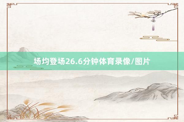 场均登场26.6分钟体育录像/图片