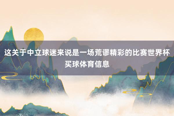 这关于中立球迷来说是一场荒谬精彩的比赛世界杯买球体育信息