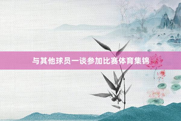 与其他球员一谈参加比赛体育集锦