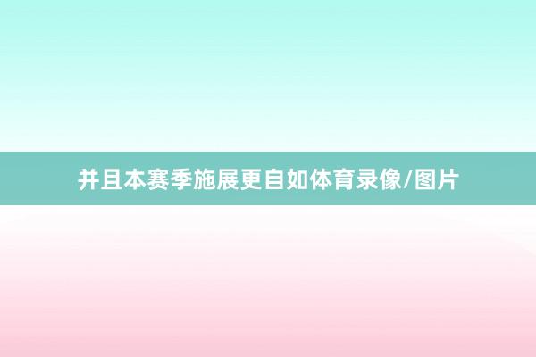 并且本赛季施展更自如体育录像/图片