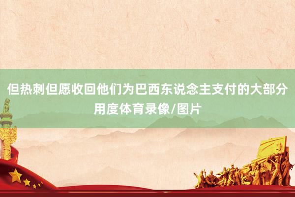 但热刺但愿收回他们为巴西东说念主支付的大部分用度体育录像/图片
