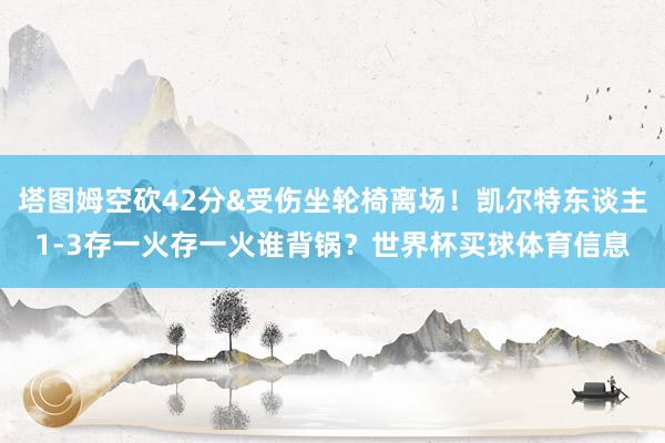 塔图姆空砍42分&受伤坐轮椅离场！凯尔特东谈主1-3存一火存一火谁背锅？世界杯买球体育信息