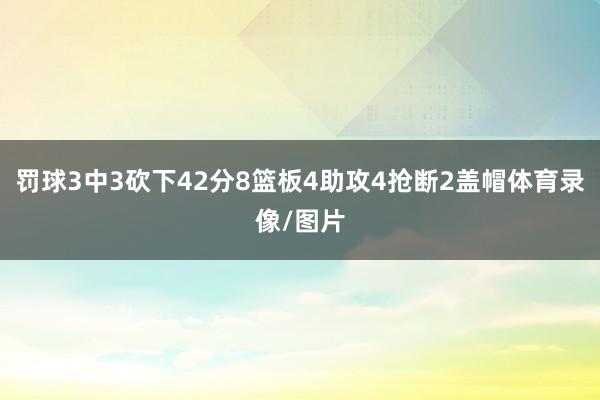罚球3中3砍下42分8篮板4助攻4抢断2盖帽体育录像/图片