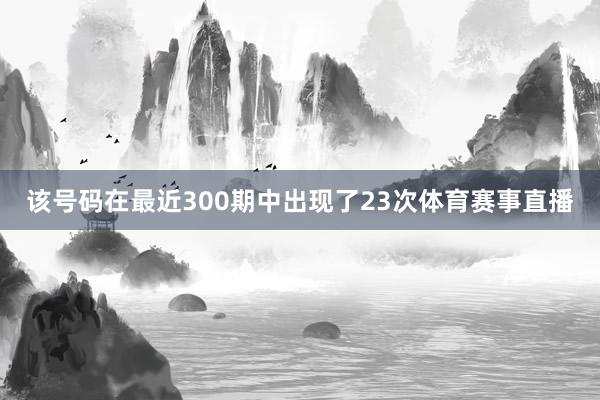 该号码在最近300期中出现了23次体育赛事直播