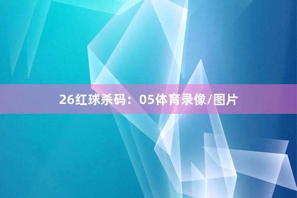 26　　红球杀码：05体育录像/图片