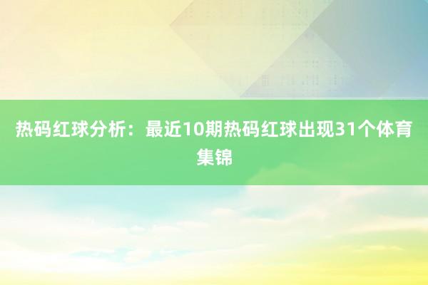 热码红球分析：最近10期热码红球出现31个体育集锦