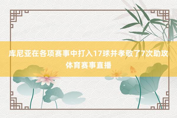 库尼亚在各项赛事中打入17球并孝敬了7次助攻体育赛事直播