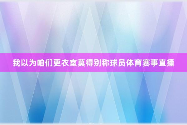 我以为咱们更衣室莫得别称球员体育赛事直播