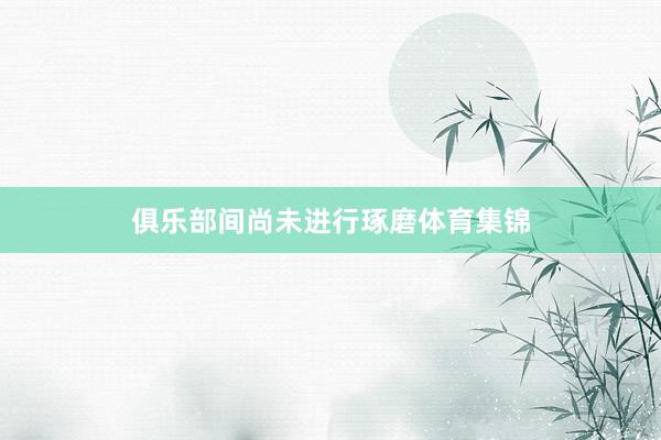 俱乐部间尚未进行琢磨体育集锦
