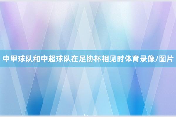 中甲球队和中超球队在足协杯相见时体育录像/图片