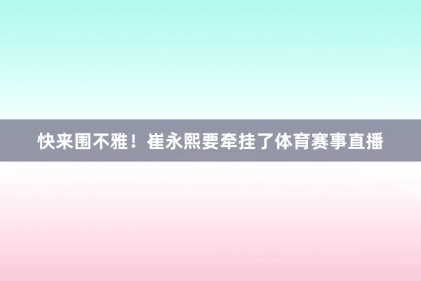 快来围不雅！崔永熙要牵挂了体育赛事直播
