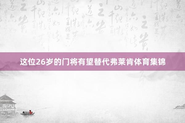 这位26岁的门将有望替代弗莱肯体育集锦
