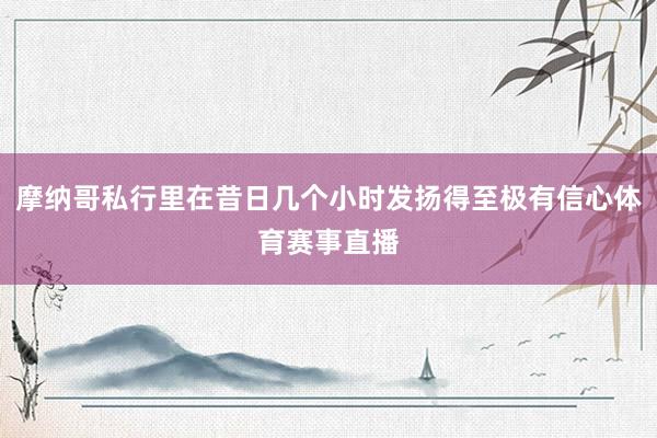 摩纳哥私行里在昔日几个小时发扬得至极有信心体育赛事直播