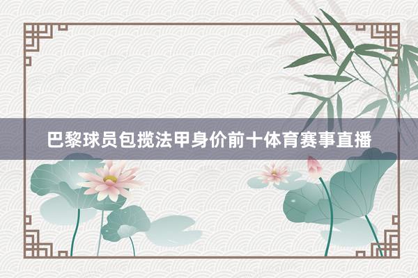 巴黎球员包揽法甲身价前十体育赛事直播