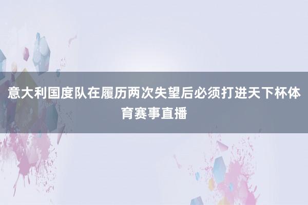 意大利国度队在履历两次失望后必须打进天下杯体育赛事直播