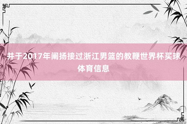 并于2017年阐扬接过浙江男篮的教鞭世界杯买球体育信息