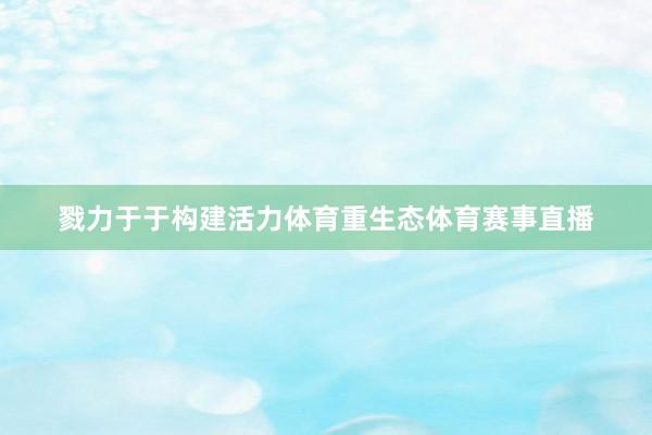 戮力于于构建活力体育重生态体育赛事直播