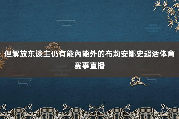 但解放东谈主仍有能內能外的布莉安娜史超活体育赛事直播