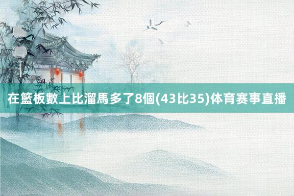 在籃板數上比溜馬多了8個(43比35)体育赛事直播