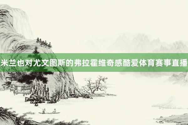 米兰也对尤文图斯的弗拉霍维奇感酷爱体育赛事直播