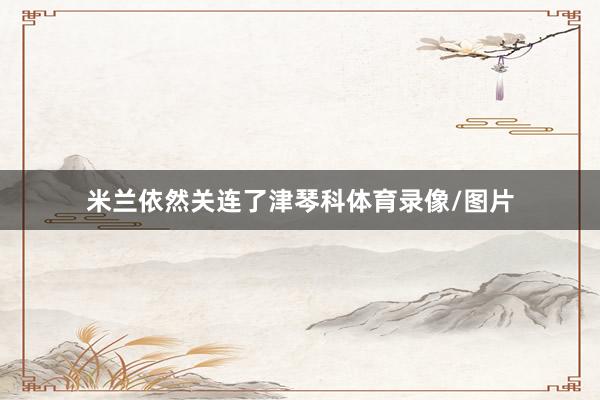 米兰依然关连了津琴科体育录像/图片