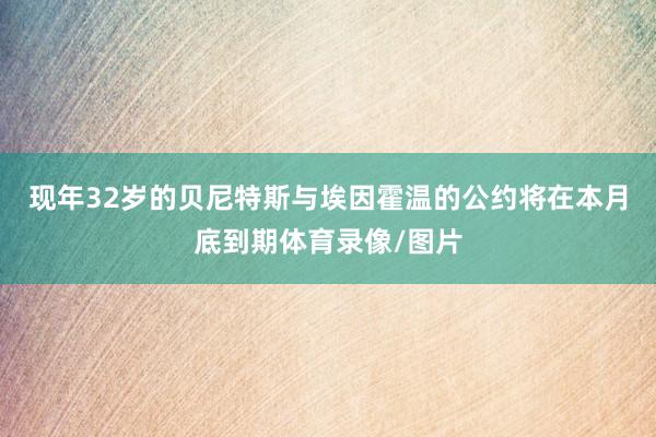 现年32岁的贝尼特斯与埃因霍温的公约将在本月底到期体育录像/图片