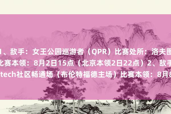 1、敌手:女王公园巡游者(QPR)比赛处所:洛夫图斯路球场(QPR主场)比赛本领:8月2日15点(北京本领2日22点)2、敌手:门兴比赛处所:Gtech社区畅通场(布伦特福德主场)比赛本领:8月8日19:30(北京本领9日2:30) 体育赛事直播