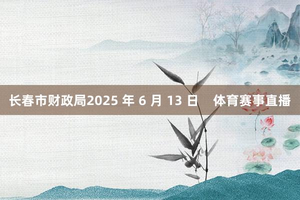 长春市财政局2025 年 6 月 13 日 体育赛事直播