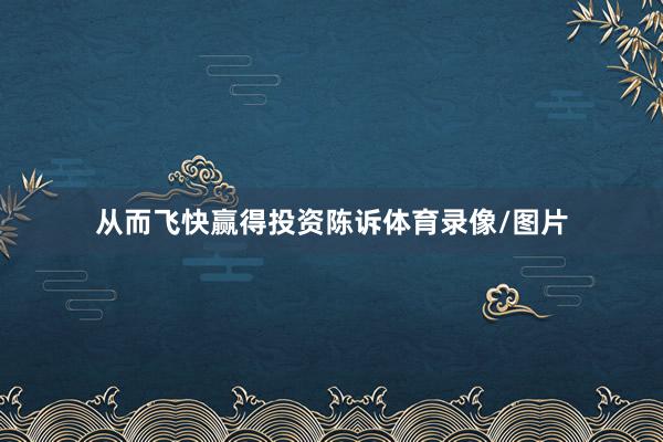 从而飞快赢得投资陈诉体育录像/图片
