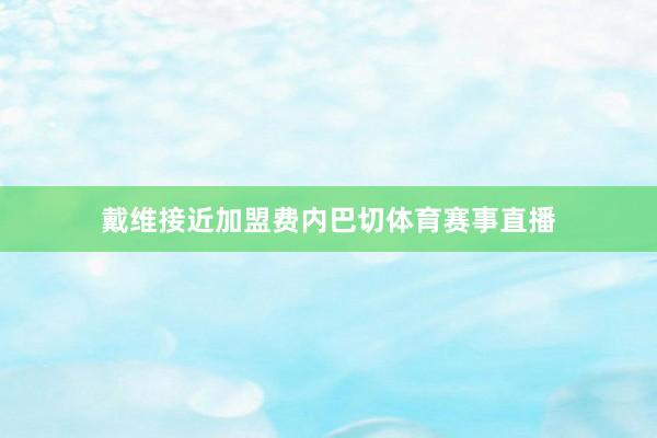戴维接近加盟费内巴切体育赛事直播