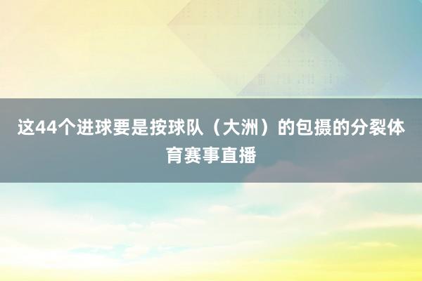 这44个进球要是按球队（大洲）的包摄的分裂体育赛事直播