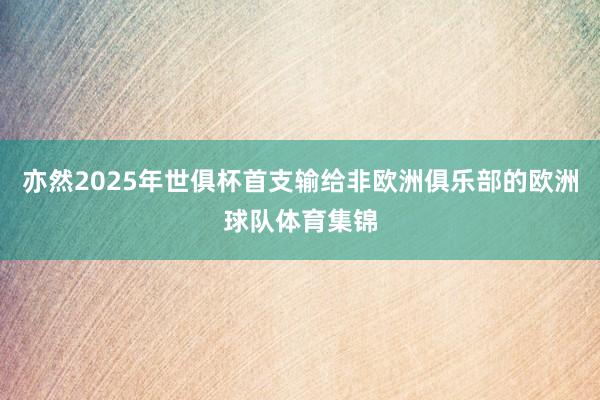 亦然2025年世俱杯首支输给非欧洲俱乐部的欧洲球队体育集锦