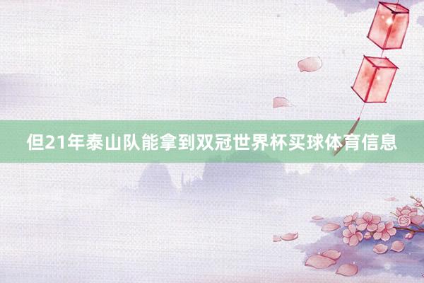 但21年泰山队能拿到双冠世界杯买球体育信息