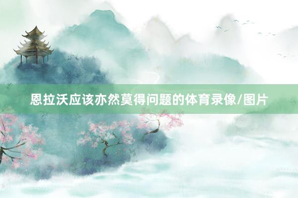 恩拉沃应该亦然莫得问题的体育录像/图片
