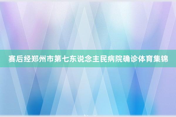 赛后经郑州市第七东说念主民病院确诊体育集锦