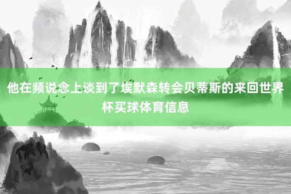 他在频说念上谈到了埃默森转会贝蒂斯的来回世界杯买球体育信息