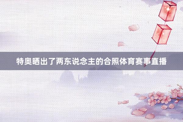 特奥晒出了两东说念主的合照体育赛事直播