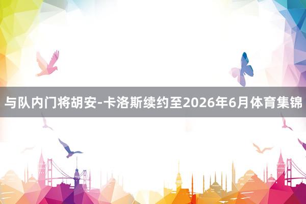 与队内门将胡安-卡洛斯续约至2026年6月体育集锦