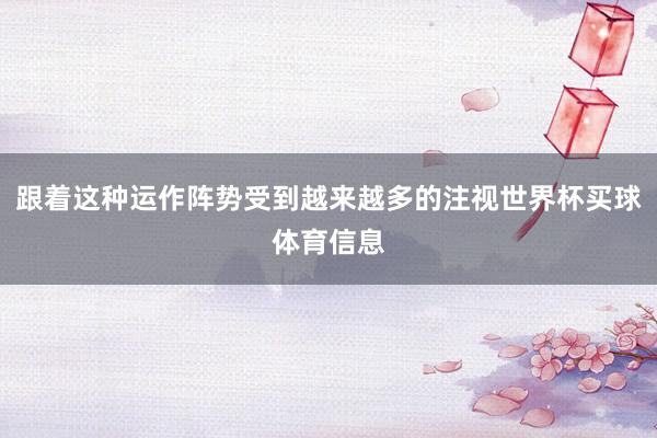 跟着这种运作阵势受到越来越多的注视世界杯买球体育信息