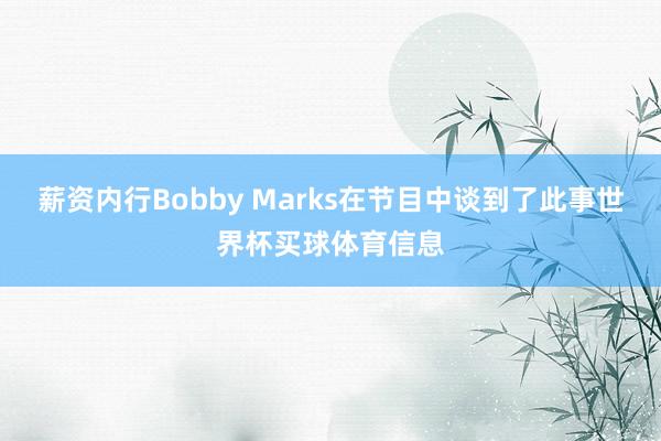 薪资内行Bobby Marks在节目中谈到了此事世界杯买球体育信息