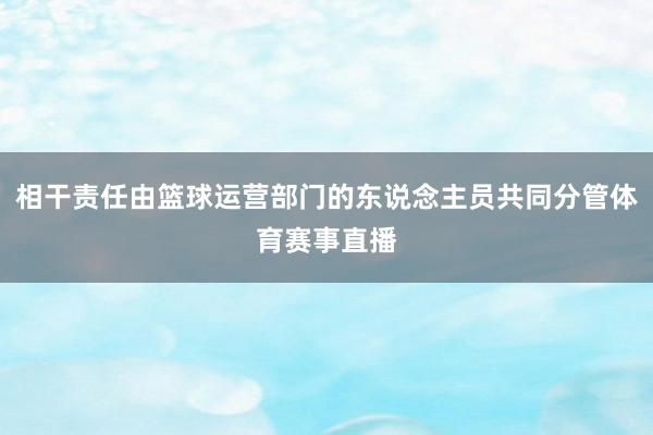 相干责任由篮球运营部门的东说念主员共同分管体育赛事直播