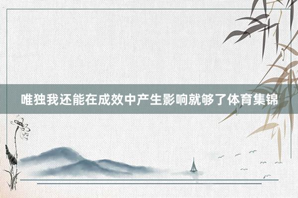 唯独我还能在成效中产生影响就够了体育集锦